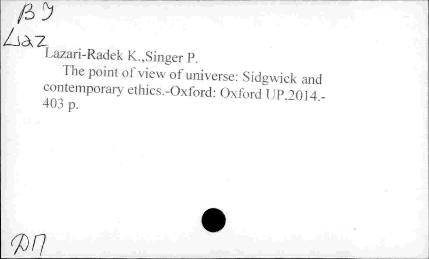 ﻿
Lazari-Radek K.,Singer P.
I he point of view of universe: Sidgwick and contemporary ethics.-Oxford: Oxford UP,2014 ■ 403 p.